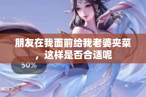 朋友在我面前给我老婆夹菜，这样是否合适呢