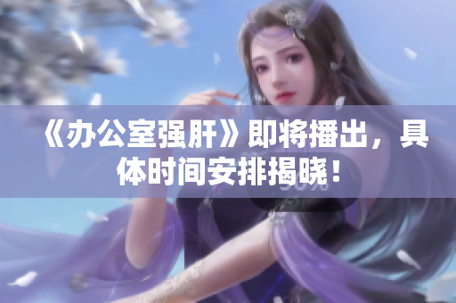《办公室强肝》即将播出，具体时间安排揭晓！