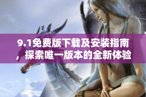 9.1免费版下载及安装指南，探索唯一版本的全新体验