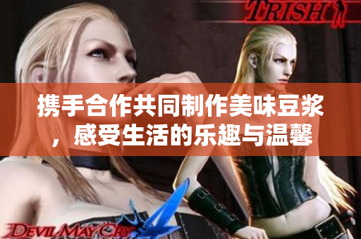 携手合作共同制作美味豆浆，感受生活的乐趣与温馨