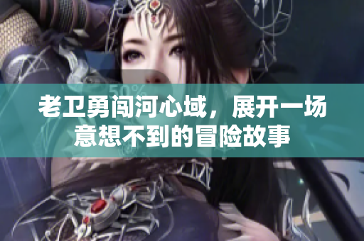 老卫勇闯河心域，展开一场意想不到的冒险故事