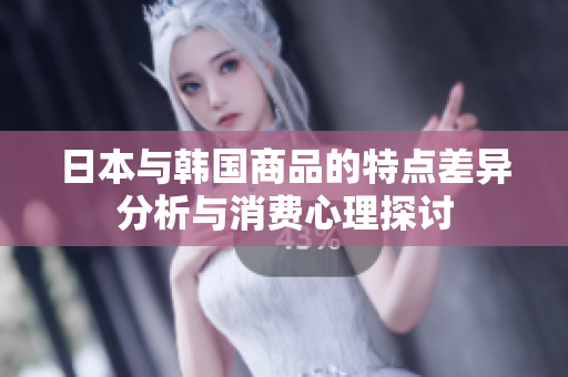 日本与韩国商品的特点差异分析与消费心理探讨
