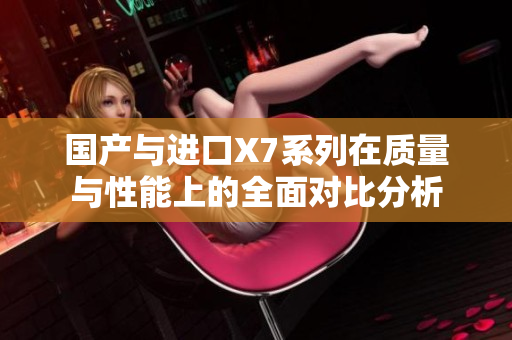 国产与进口X7系列在质量与性能上的全面对比分析