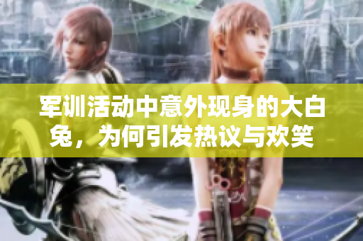 军训活动中意外现身的大白兔，为何引发热议与欢笑