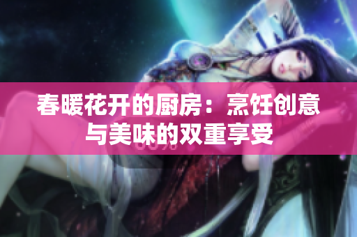 春暖花开的厨房：烹饪创意与美味的双重享受