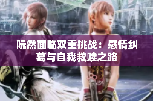 阮然面临双重挑战：感情纠葛与自我救赎之路