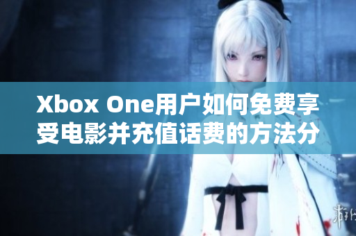 Xbox One用户如何免费享受电影并充值话费的方法分享