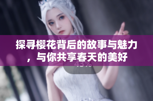 探寻樱花背后的故事与魅力，与你共享春天的美好