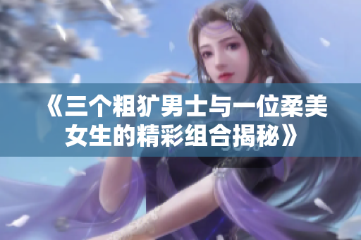 《三个粗犷男士与一位柔美女生的精彩组合揭秘》
