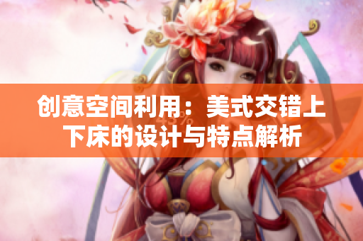 创意空间利用：美式交错上下床的设计与特点解析