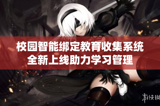 校园智能绑定教育收集系统全新上线助力学习管理