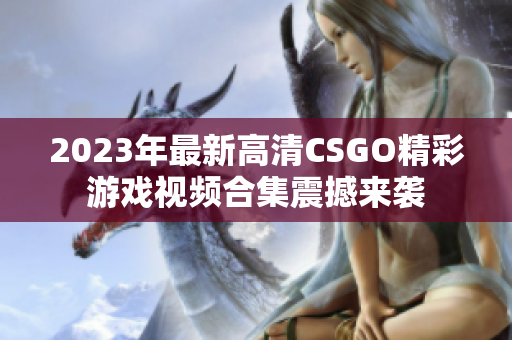 2023年最新高清CSGO精彩游戏视频合集震撼来袭
