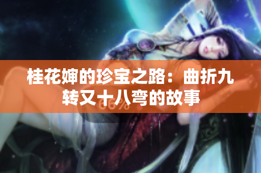 桂花婶的珍宝之路：曲折九转又十八弯的故事