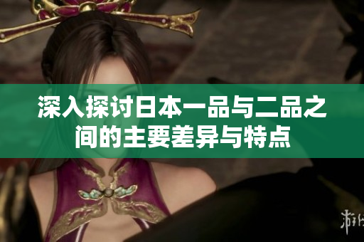 深入探讨日本一品与二品之间的主要差异与特点