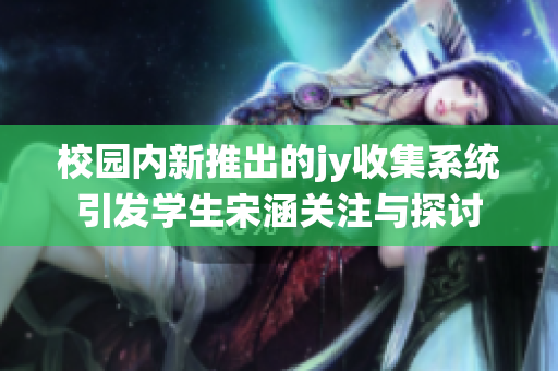 校园内新推出的jy收集系统引发学生宋涵关注与探讨