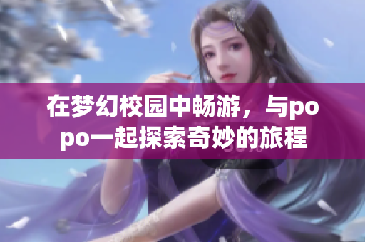 在梦幻校园中畅游，与popo一起探索奇妙的旅程