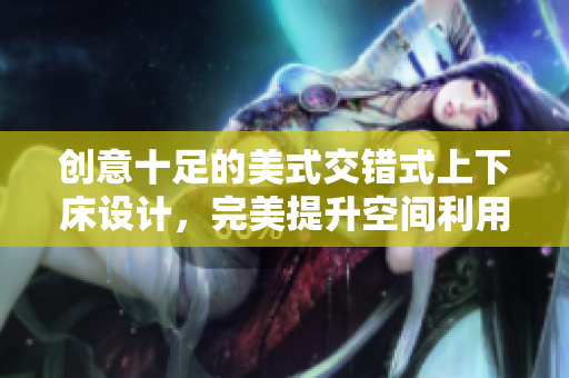 创意十足的美式交错式上下床设计，完美提升空间利用率