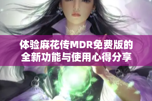 体验麻花传MDR免费版的全新功能与使用心得分享