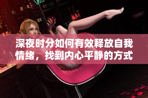 深夜时分如何有效释放自我情绪，找到内心平静的方式