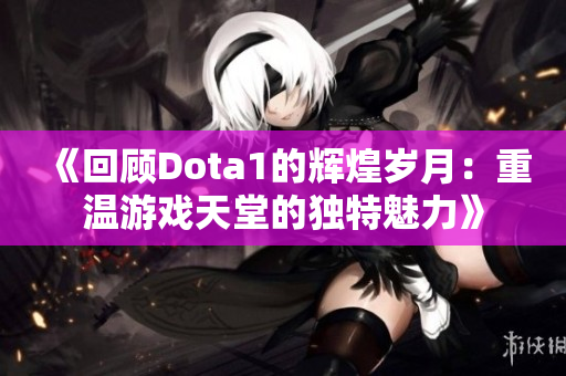 《回顾Dota1的辉煌岁月：重温游戏天堂的独特魅力》