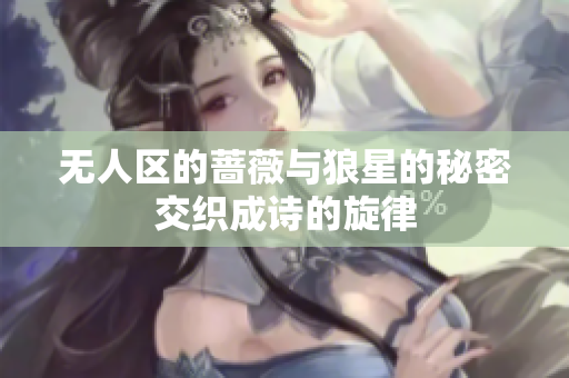 无人区的蔷薇与狼星的秘密交织成诗的旋律