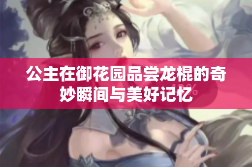 公主在御花园品尝龙棍的奇妙瞬间与美好记忆