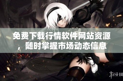 免费下载行情软件网站资源，随时掌握市场动态信息