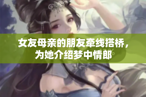 女友母亲的朋友牵线搭桥，为她介绍梦中情郎