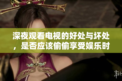 深夜观看电视的好处与坏处，是否应该偷偷享受娱乐时光
