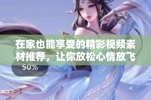 在家也能享受的精彩视频素材推荐，让你放松心情放飞自我