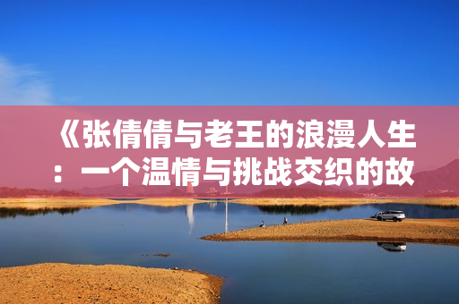 《张倩倩与老王的浪漫人生：一个温情与挑战交织的故事》