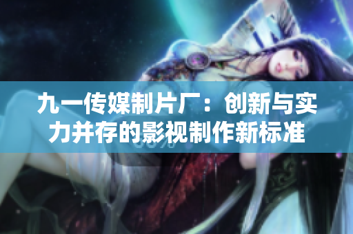 九一传媒制片厂：创新与实力并存的影视制作新标准