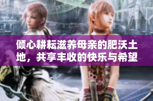 倾心耕耘滋养母亲的肥沃土地，共享丰收的快乐与希望