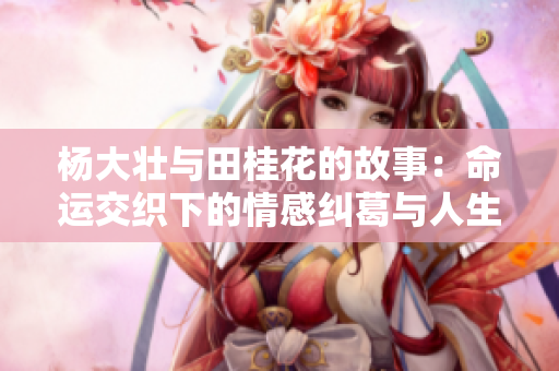 杨大壮与田桂花的故事：命运交织下的情感纠葛与人生抉择