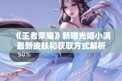 《王者荣耀》新曝光姬小满最新皮肤和获取方式解析
