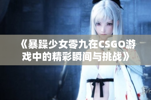 《暴躁少女零九在CSGO游戏中的精彩瞬间与挑战》