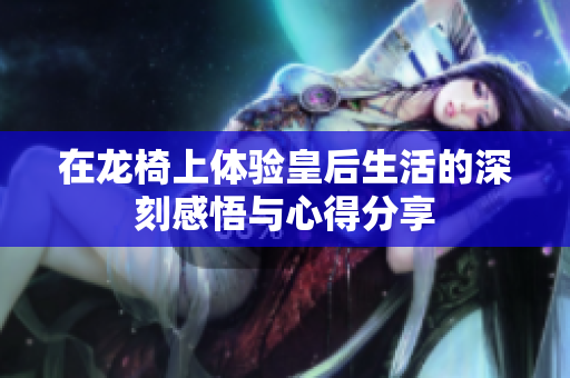 在龙椅上体验皇后生活的深刻感悟与心得分享