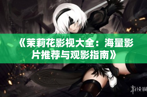 《茉莉花影视大全：海量影片推荐与观影指南》