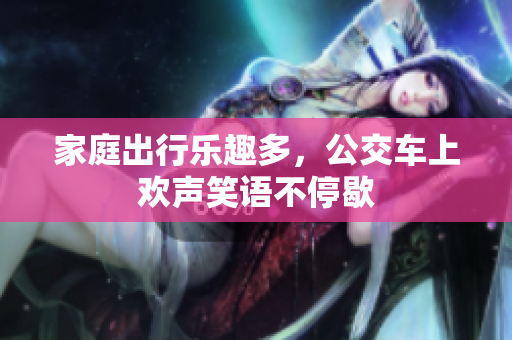 家庭出行乐趣多，公交车上欢声笑语不停歇