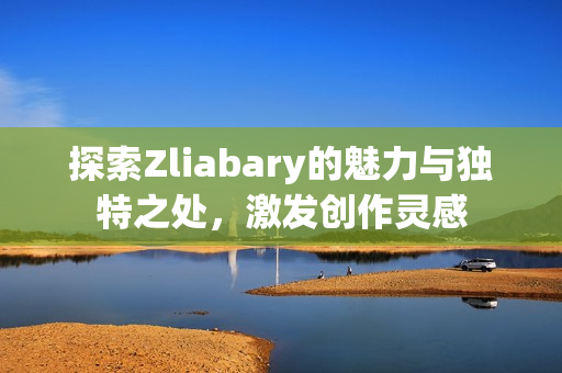 探索Zliabary的魅力与独特之处，激发创作灵感