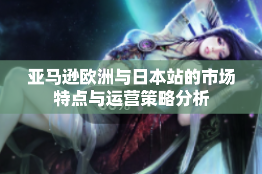 亚马逊欧洲与日本站的市场特点与运营策略分析