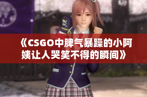 《CSGO中脾气暴躁的小阿姨让人哭笑不得的瞬间》
