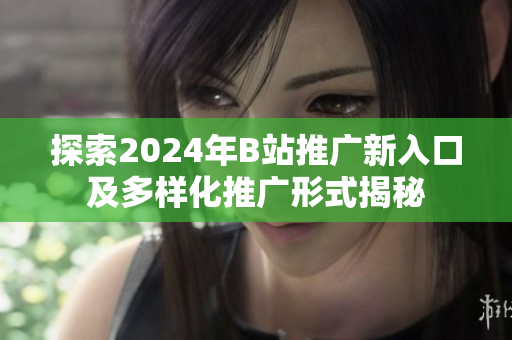 探索2024年B站推广新入口及多样化推广形式揭秘