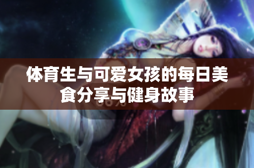 体育生与可爱女孩的每日美食分享与健身故事