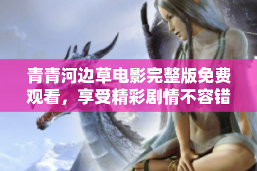 青青河边草电影完整版免费观看，享受精彩剧情不容错过