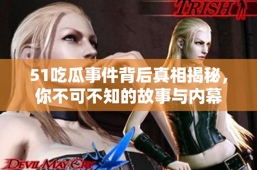 51吃瓜事件背后真相揭秘，你不可不知的故事与内幕