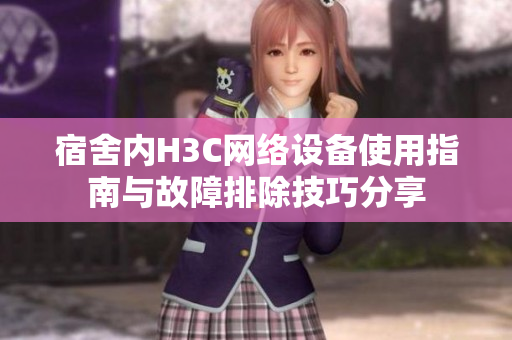 宿舍内H3C网络设备使用指南与故障排除技巧分享