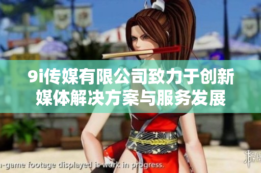 9i传媒有限公司致力于创新媒体解决方案与服务发展