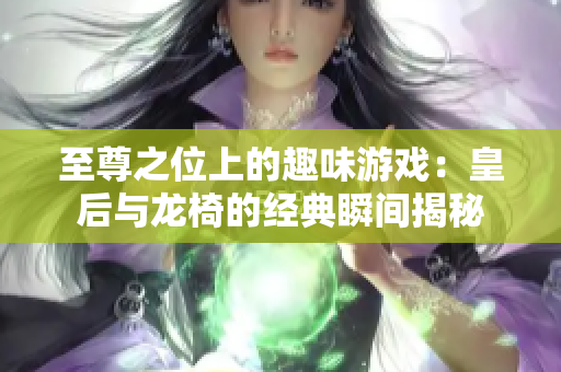 至尊之位上的趣味游戏：皇后与龙椅的经典瞬间揭秘