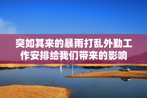 突如其来的暴雨打乱外勤工作安排给我们带来的影响